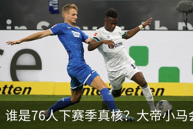 谁是76人下赛季真核？大帝小马会谦让老詹吗？